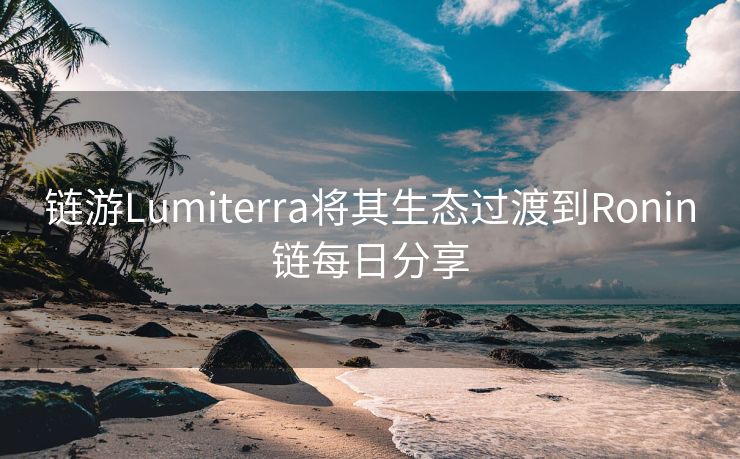 链游Lumiterra将其生态过渡到Ronin链每日分享