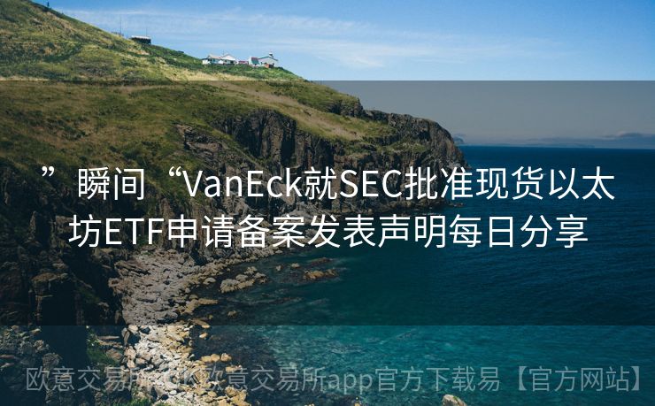 ”瞬间“VanEck就SEC批准现货以太坊ETF申请备案发表声明每日分享