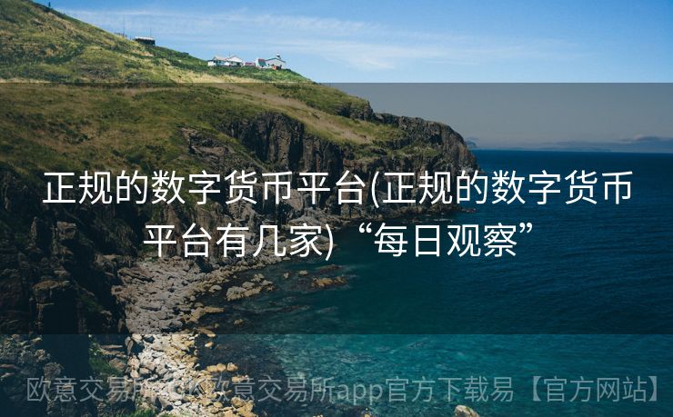 正规的数字货币平台(正规的数字货币平台有几家)“每日观察”