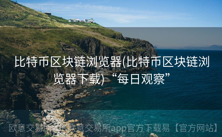 比特币区块链浏览器(比特币区块链浏览器下载)“每日观察”