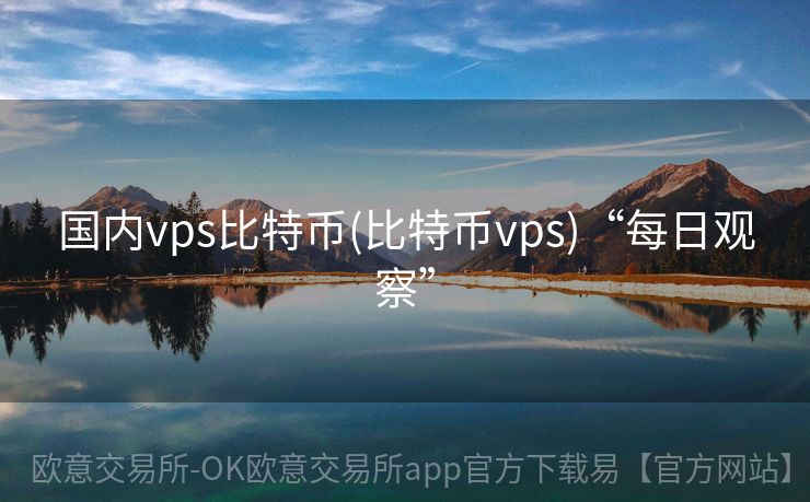 国内vps比特币(比特币vps)“每日观察”