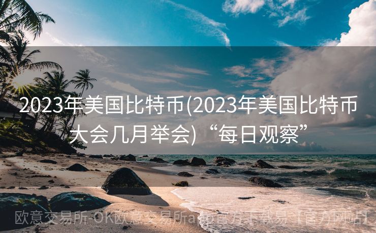 2023年美国比特币(2023年美国比特币大会几月举会)“每日观察”