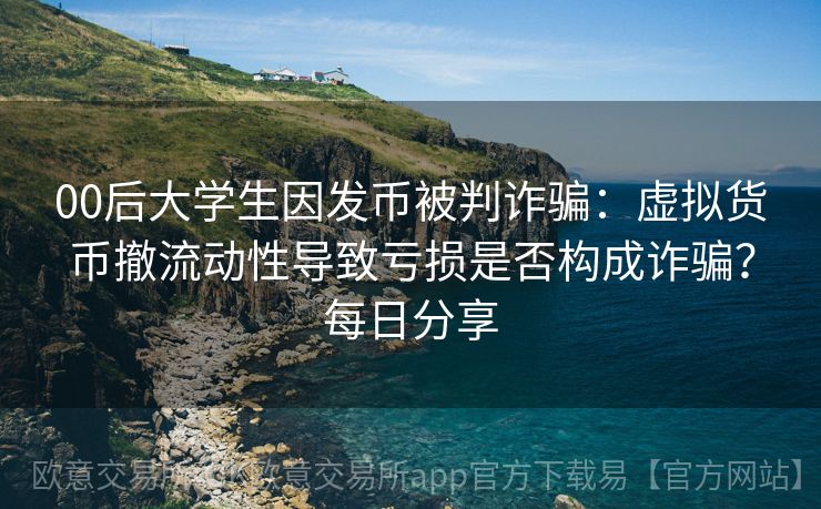 00后大学生因发币被判诈骗：虚拟货币撤流动性导致亏损是否构成诈骗？每日分享