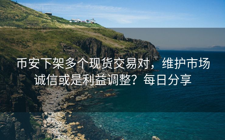 币安下架多个现货交易对，维护市场诚信或是利益调整？每日分享