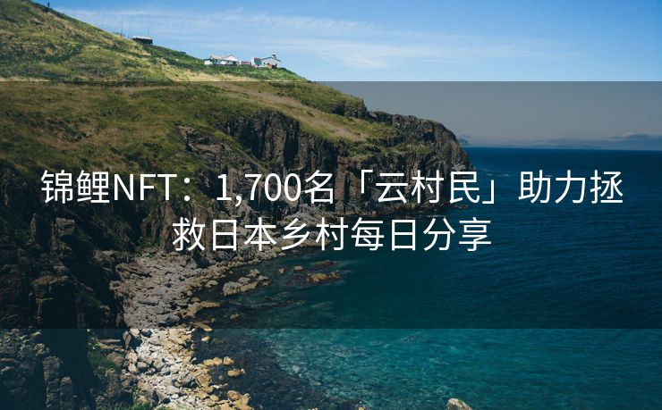 锦鲤NFT：1,700名「云村民」助力拯救日本乡村每日分享