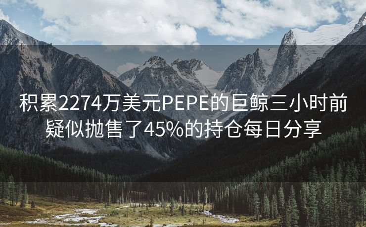 积累2274万美元PEPE的巨鲸三小时前疑似抛售了45%的持仓每日分享