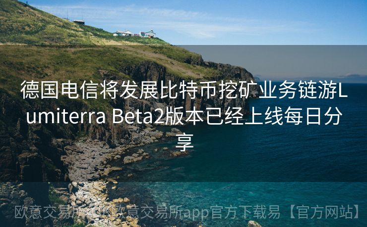 德国电信将发展比特币挖矿业务链游Lumiterra Beta2版本已经上线每日分享