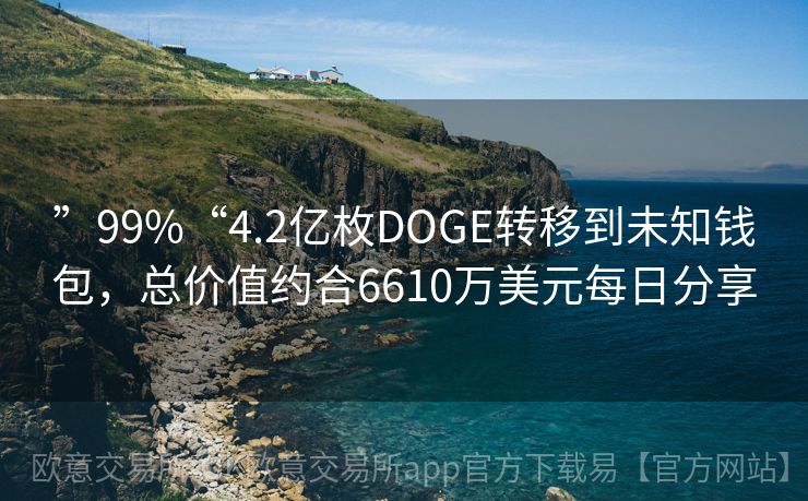 ”99%“4.2亿枚DOGE转移到未知钱包，总价值约合6610万美元每日分享