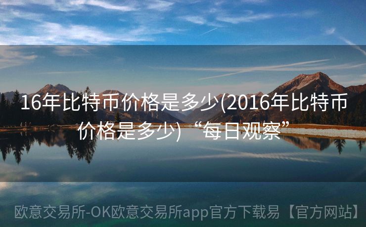 16年比特币价格是多少(2016年比特币价格是多少)“每日观察”