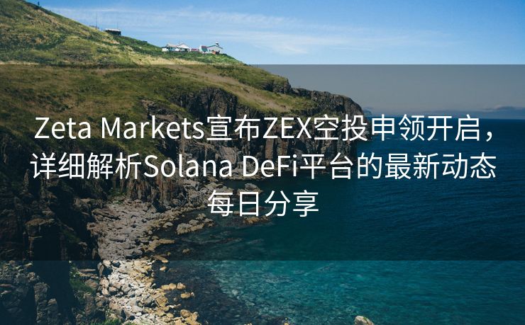 Zeta Markets宣布ZEX空投申领开启，详细解析Solana DeFi平台的最新动态每日分享