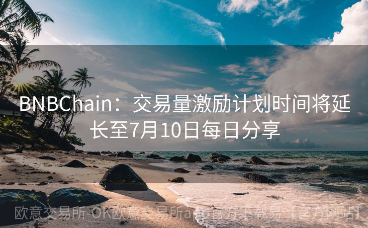 BNBChain：交易量激励计划时间将延长至7月10日每日分享