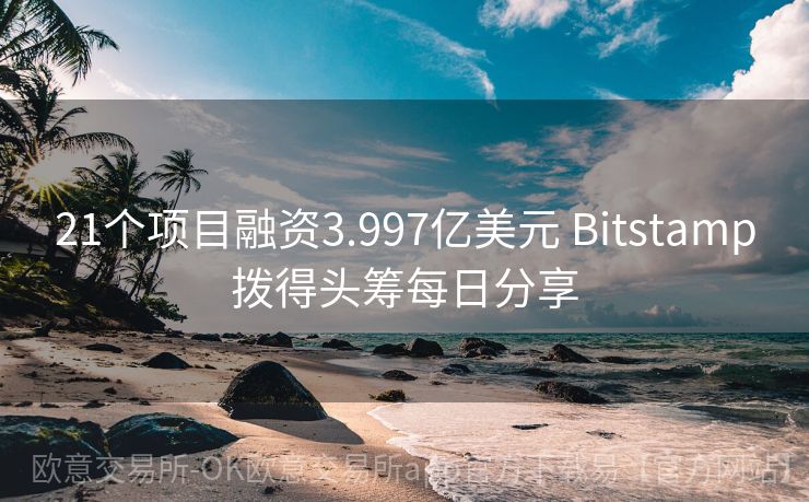 21个项目融资3.997亿美元 Bitstamp拨得头筹每日分享