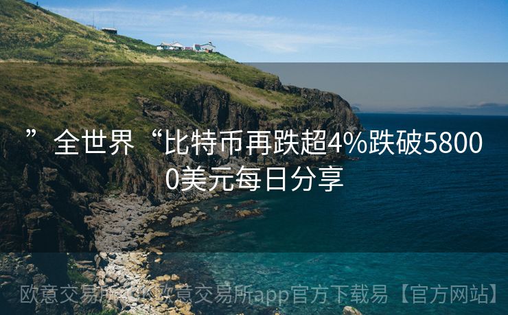 ”全世界“比特币再跌超4%跌破58000美元每日分享