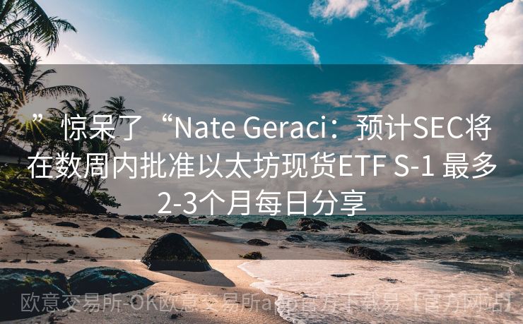 ”惊呆了“Nate Geraci：预计SEC将在数周内批准以太坊现货ETF S-1 最多2-3个月每日分享