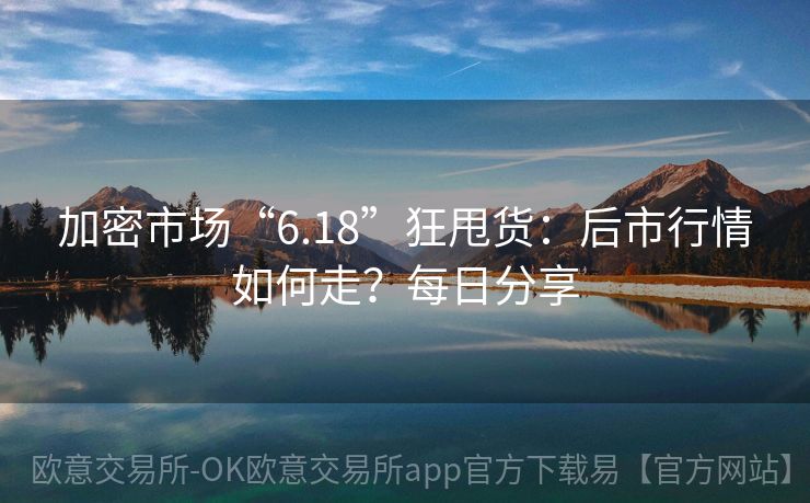 加密市场“6.18”狂甩货：后市行情如何走？每日分享