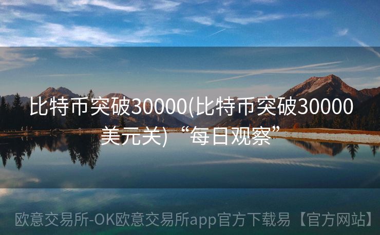 比特币突破30000(比特币突破30000美元关)“每日观察”