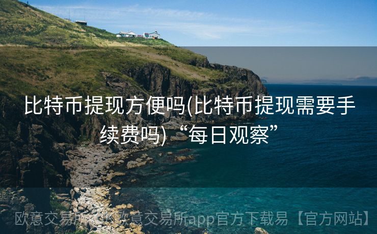 比特币提现方便吗(比特币提现需要手续费吗)“每日观察”