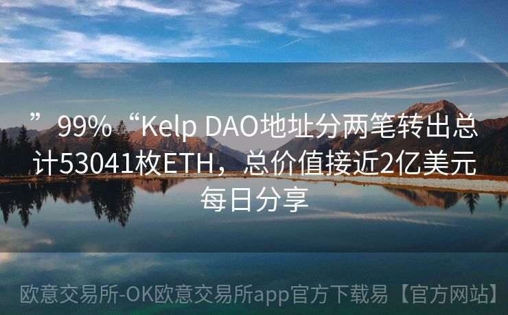 ”99%“Kelp DAO地址分两笔转出总计53041枚ETH，总价值接近2亿美元每日分享