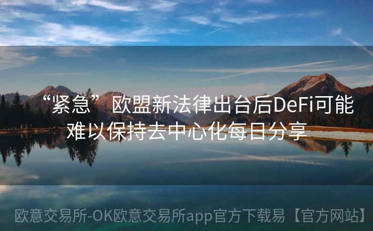 “紧急”欧盟新法律出台后DeFi可能难以保持去中心化每日分享