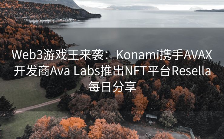 Web3游戏王来袭：Konami携手AVAX开发商Ava Labs推出NFT平台Resella每日分享