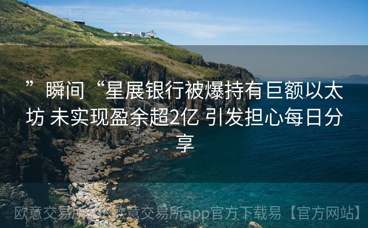 ”瞬间“星展银行被爆持有巨额以太坊 未实现盈余超2亿 引发担心每日分享