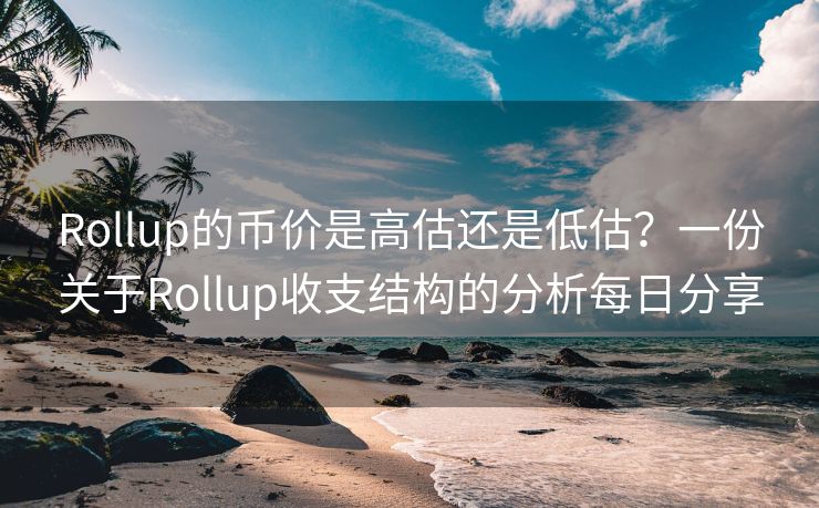 Rollup的币价是高估还是低估？一份关于Rollup收支结构的分析每日分享