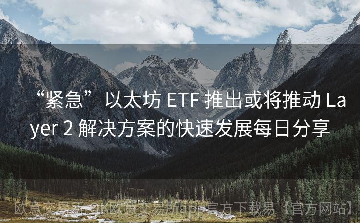 “紧急”以太坊 ETF 推出或将推动 Layer 2 解决方案的快速发展每日分享