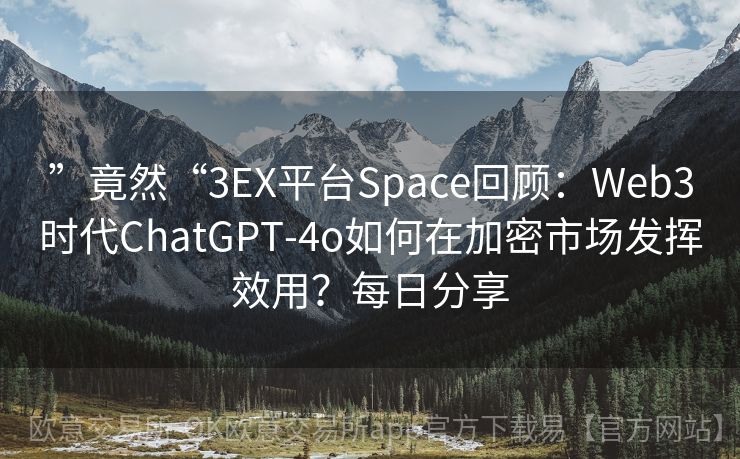 ”竟然“3EX平台Space回顾：Web3时代ChatGPT-4o如何在加密市场发挥效用？每日分享