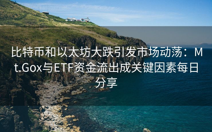 比特币和以太坊大跌引发市场动荡：Mt.Gox与ETF资金流出成关键因素每日分享