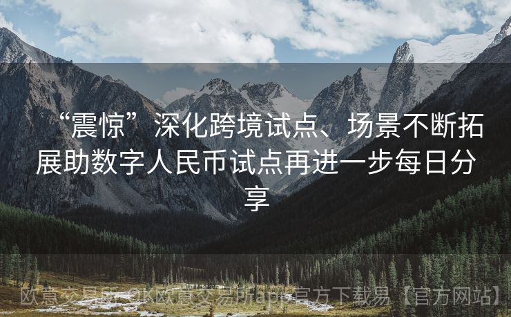 “震惊”深化跨境试点、场景不断拓展助数字人民币试点再进一步每日分享