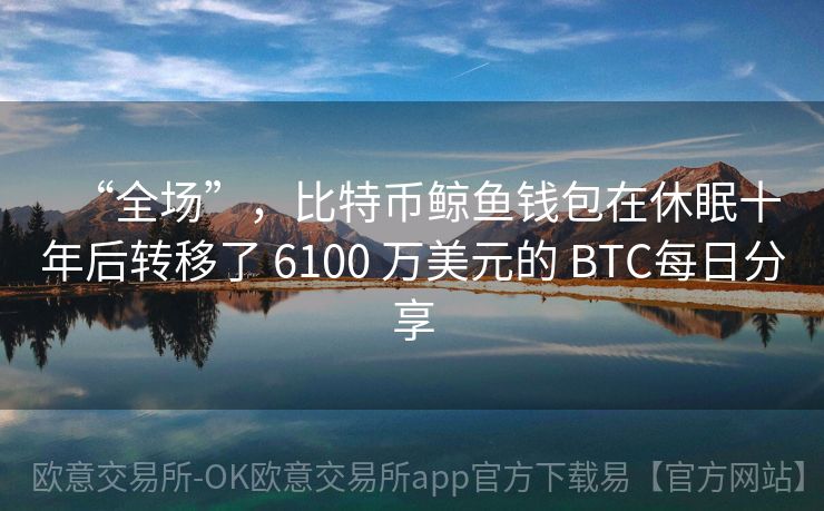 “全场”，比特币鲸鱼钱包在休眠十年后转移了 6100 万美元的 BTC每日分享