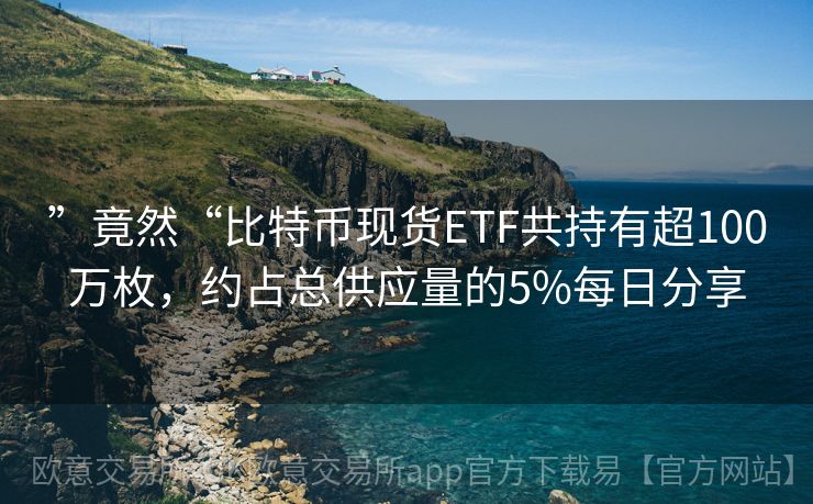 ”竟然“比特币现货ETF共持有超100万枚，约占总供应量的5%每日分享