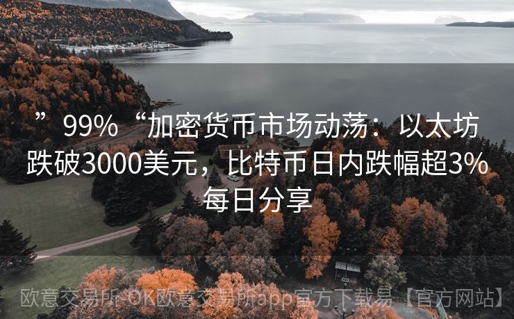 ”99%“加密货币市场动荡：以太坊跌破3000美元，比特币日内跌幅超3%每日分享