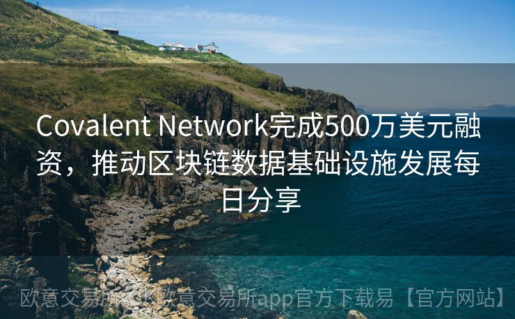 Covalent Network完成500万美元融资，推动区块链数据基础设施发展每日分享