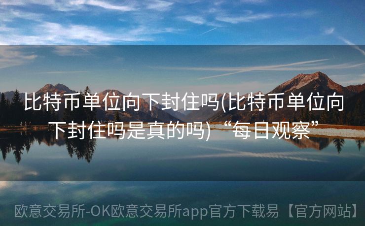 比特币单位向下封住吗(比特币单位向下封住吗是真的吗)“每日观察”