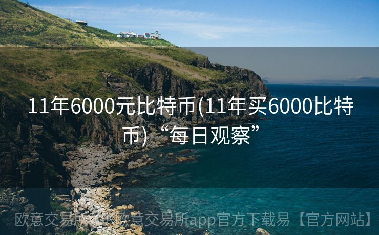 11年6000元比特币(11年买6000比特币)“每日观察”