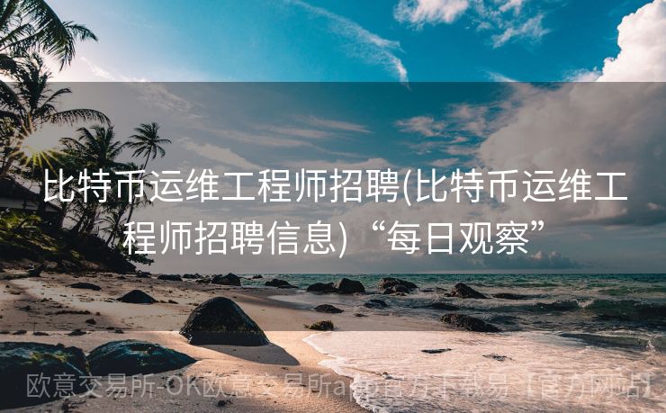 比特币运维工程师招聘(比特币运维工程师招聘信息)“每日观察”