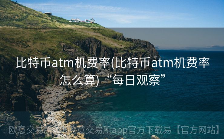 比特币atm机费率(比特币atm机费率怎么算)“每日观察”