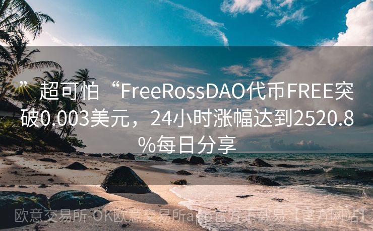 ”超可怕“FreeRossDAO代币FREE突破0.003美元，24小时涨幅达到2520.8%每日分享