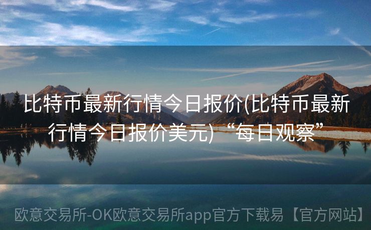 比特币最新行情今日报价(比特币最新行情今日报价美元)“每日观察”