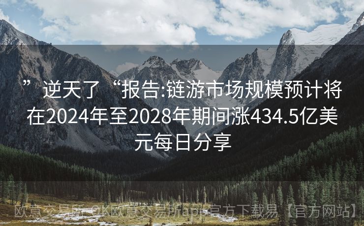 ”逆天了“报告:链游市场规模预计将在2024年至2028年期间涨434.5亿美元每日分享