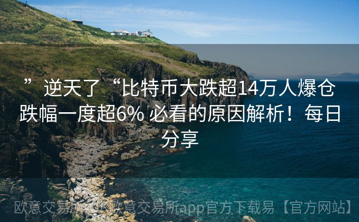 ”逆天了“比特币大跌超14万人爆仓跌幅一度超6% 必看的原因解析！每日分享