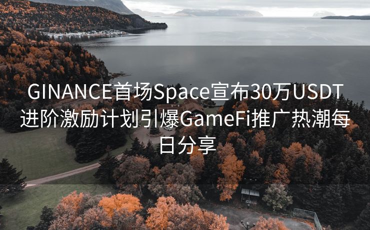 GINANCE首场Space宣布30万USDT进阶激励计划引爆GameFi推广热潮每日分享