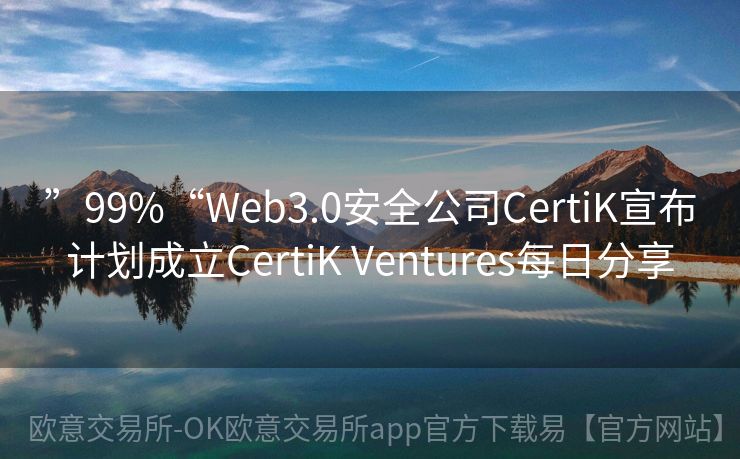 ”99%“Web3.0安全公司CertiK宣布计划成立CertiK Ventures每日分享