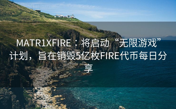 MATR1XFIRE∶将启动“无限游戏”计划，旨在销毁5亿枚FIRE代币每日分享