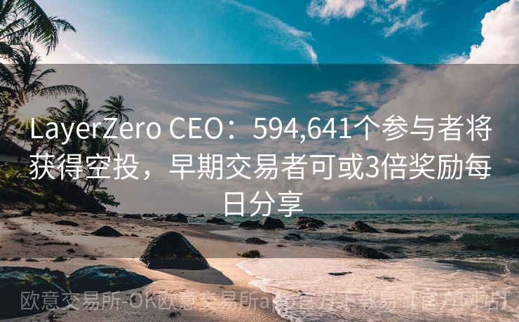 LayerZero CEO：594,641个参与者将获得空投，早期交易者可或3倍奖励每日分享