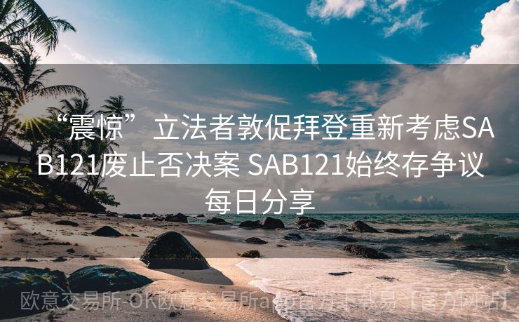 “震惊”立法者敦促拜登重新考虑SAB121废止否决案 SAB121始终存争议每日分享