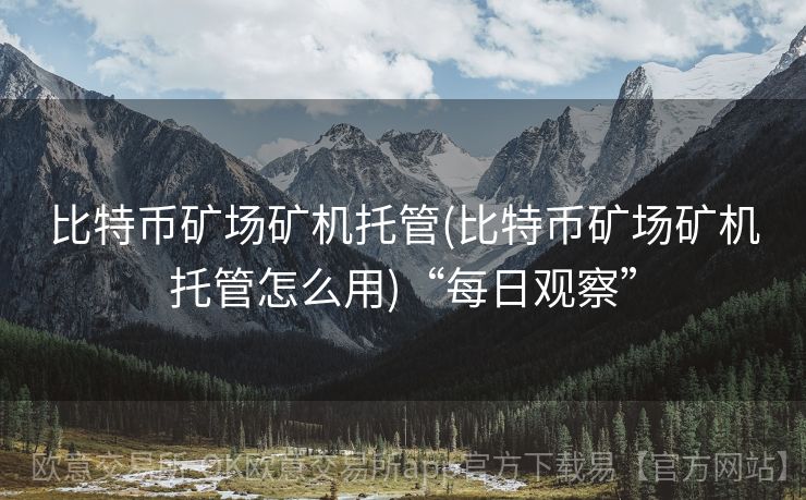 比特币矿场矿机托管(比特币矿场矿机托管怎么用)“每日观察”