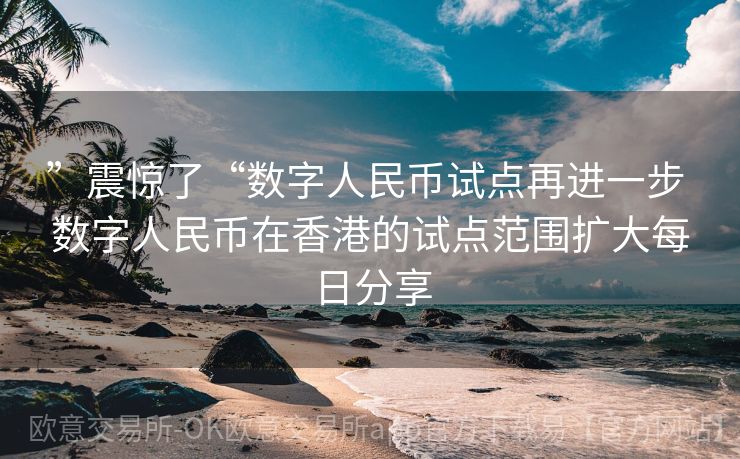 ”震惊了“数字人民币试点再进一步 数字人民币在香港的试点范围扩大每日分享