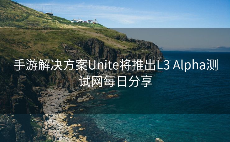 手游解决方案Unite将推出L3 Alpha测试网每日分享